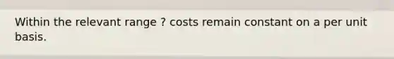 Within the relevant range ? costs remain constant on a per unit basis.