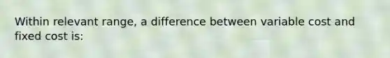 Within relevant range, a difference between variable cost and fixed cost is: