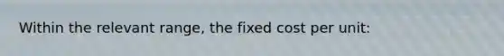 Within the relevant range, the fixed cost per unit: