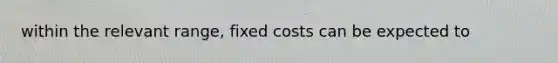 within the relevant range, fixed costs can be expected to