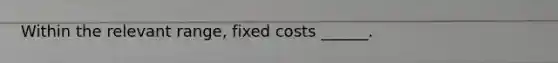 Within the relevant range, fixed costs ______.