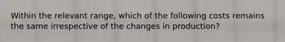 Within the relevant​ range, which of the following costs remains the same irrespective of the changes in​ production?