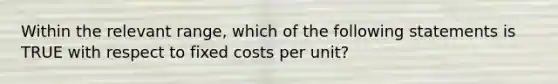 Within the relevant range, which of the following statements is TRUE with respect to fixed costs per unit?