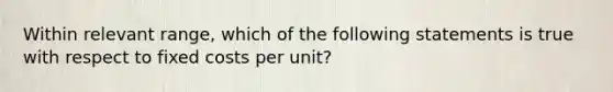 Within relevant range, which of the following statements is true with respect to fixed costs per unit?