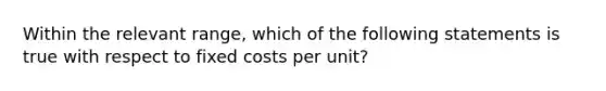 Within the relevant range, which of the following statements is true with respect to fixed costs per unit?