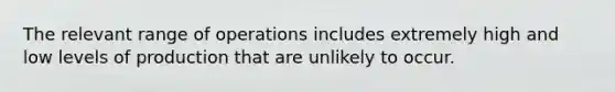 The relevant range of operations includes extremely high and low levels of production that are unlikely to occur.