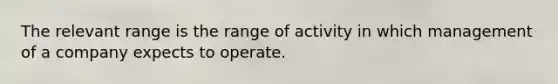 The relevant range is the range of activity in which management of a company expects to operate.