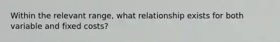 Within the relevant range, what relationship exists for both variable and fixed costs?