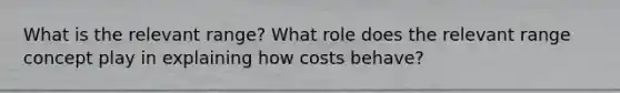 What is the relevant range? What role does the relevant range concept play in explaining how costs behave?