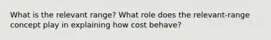 What is the relevant range? What role does the relevant-range concept play in explaining how cost behave?