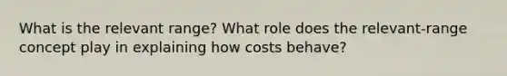 What is the relevant​ range? What role does the​ relevant-range concept play in explaining how costs​ behave?