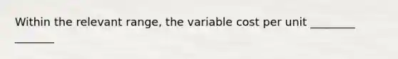 Within the relevant range, the variable cost per unit ________ _______