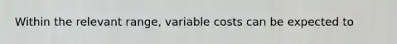 Within the relevant range, variable costs can be expected to