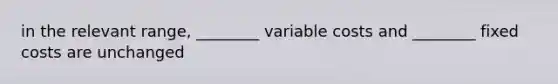 in the relevant range, ________ variable costs and ________ fixed costs are unchanged