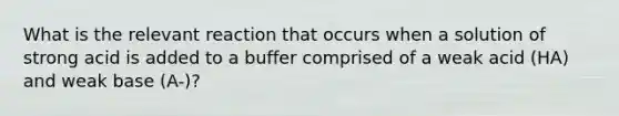 What is the relevant reaction that occurs when a solution of strong acid is added to a buffer comprised of a weak acid (HA) and weak base (A-)?