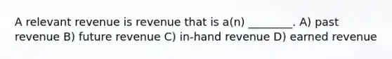 A relevant revenue is revenue that is a(n) ________. A) past revenue B) future revenue C) in-hand revenue D) earned revenue