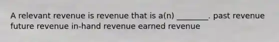 A relevant revenue is revenue that is a(n) ________. past revenue future revenue in-hand revenue earned revenue