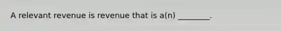 A relevant revenue is revenue that is a(n) ________.