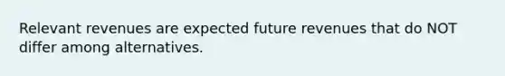 Relevant revenues are expected future revenues that do NOT differ among alternatives.