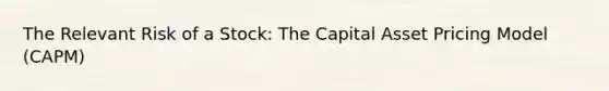 The Relevant Risk of a Stock: The Capital Asset Pricing Model (CAPM)