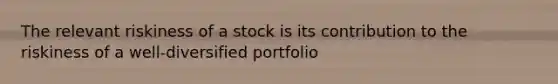 The relevant riskiness of a stock is its contribution to the riskiness of a well-diversified portfolio