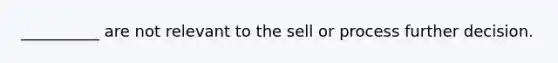 __________ are not relevant to the sell or process further decision.