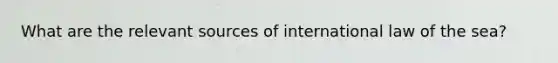 What are the relevant sources of international law of the sea?