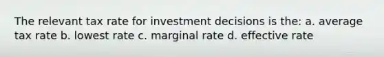 The relevant tax rate for investment decisions is the: a. average tax rate b. lowest rate c. marginal rate d. effective rate