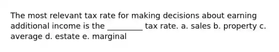 The most relevant tax rate for making decisions about earning additional income is the _________ tax rate. a. sales b. property c. average d. estate e. marginal