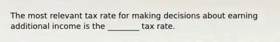 The most relevant tax rate for making decisions about earning additional income is the ________ tax rate.