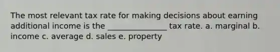 The most relevant tax rate for making decisions about earning additional income is the _______________ tax rate. a. marginal b. income c. average d. sales e. property