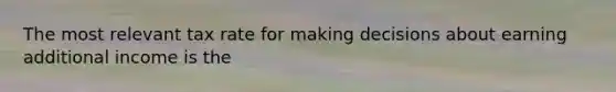 The most relevant tax rate for making decisions about earning additional income is the