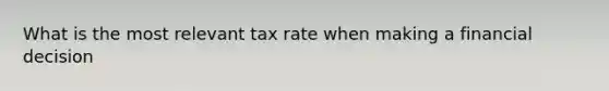 What is the most relevant tax rate when making a financial decision