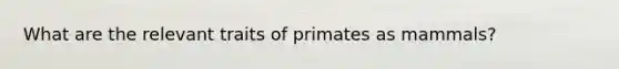 What are the relevant traits of primates as mammals?