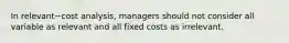 In relevant−cost analysis, managers should not consider all variable as relevant and all fixed costs as irrelevant.