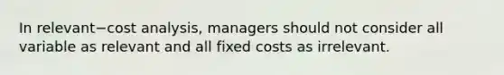 In relevant−cost analysis, managers should not consider all variable as relevant and all fixed costs as irrelevant.