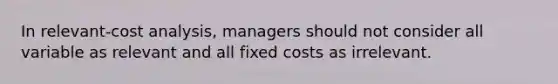 In relevant-cost analysis, managers should not consider all variable as relevant and all fixed costs as irrelevant.