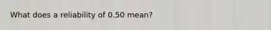 What does a reliability of 0.50 mean?