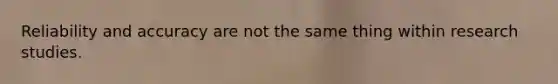 Reliability and accuracy are not the same thing within research studies.