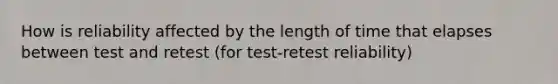 How is reliability affected by the length of time that elapses between test and retest (for test-retest reliability)