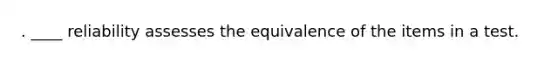 . ____ reliability assesses the equivalence of the items in a test.