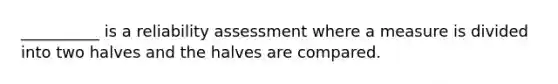 __________ is a reliability assessment where a measure is divided into two halves and the halves are compared.