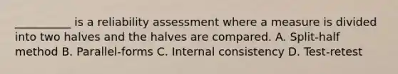 __________ is a reliability assessment where a measure is divided into two halves and the halves are compared. A. Split-half method B. Parallel-forms C. Internal consistency D. Test-retest