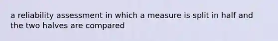 a reliability assessment in which a measure is split in half and the two halves are compared