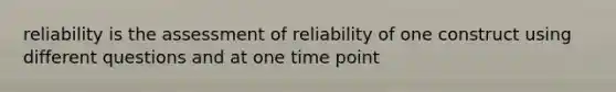 reliability is the assessment of reliability of one construct using different questions and at one time point