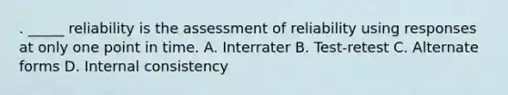 . _____ reliability is the assessment of reliability using responses at only one point in time. A. Interrater B. Test-retest C. Alternate forms D. Internal consistency