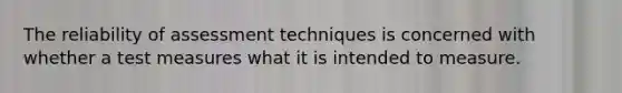 The reliability of assessment techniques is concerned with whether a test measures what it is intended to measure.