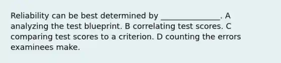 Reliability can be best determined by _______________. A analyzing the test blueprint. B correlating test scores. C comparing test scores to a criterion. D counting the errors examinees make.