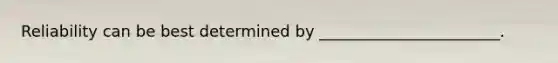 Reliability can be best determined by _______________________.