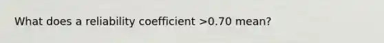 What does a reliability coefficient >0.70 mean?